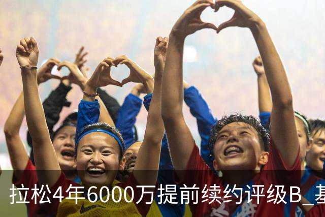 拉松4年6000万提前续约评级B 基昂特·乔治5年1.575亿合同评级C+